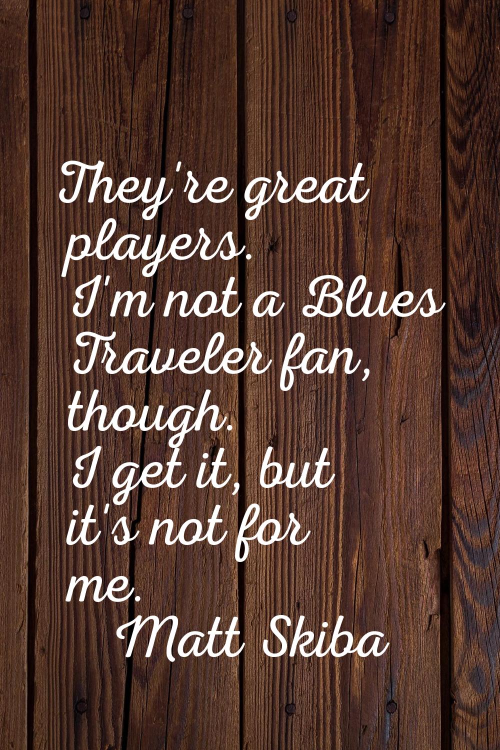 They're great players. I'm not a Blues Traveler fan, though. I get it, but it's not for me.
