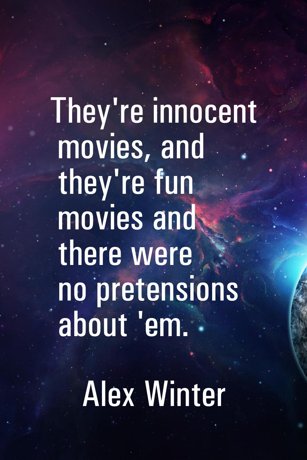 They're innocent movies, and they're fun movies and there were no pretensions about 'em.