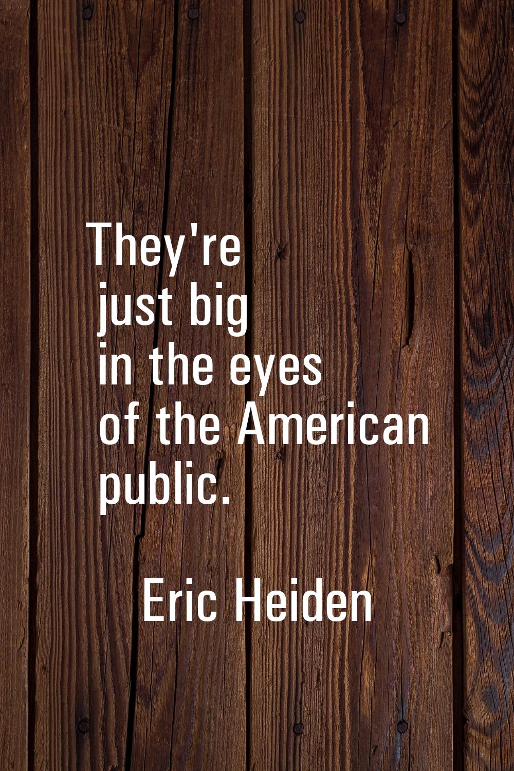 They're just big in the eyes of the American public.