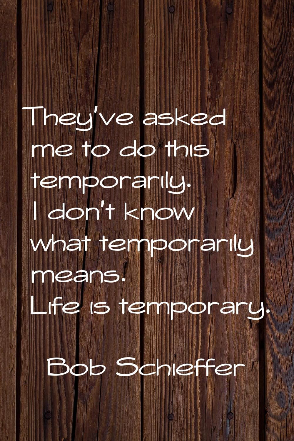 They've asked me to do this temporarily. I don't know what temporarily means. Life is temporary.