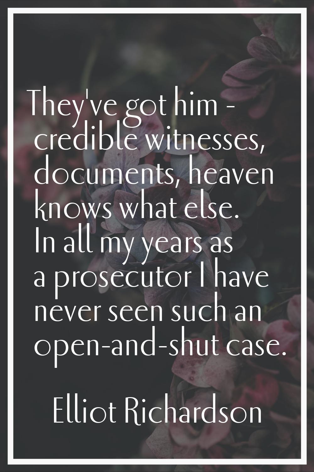 They've got him - credible witnesses, documents, heaven knows what else. In all my years as a prose