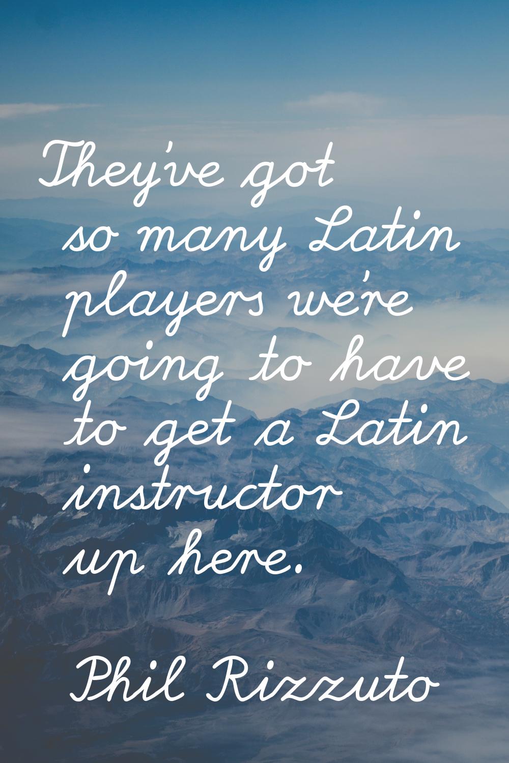 They've got so many Latin players we're going to have to get a Latin instructor up here.