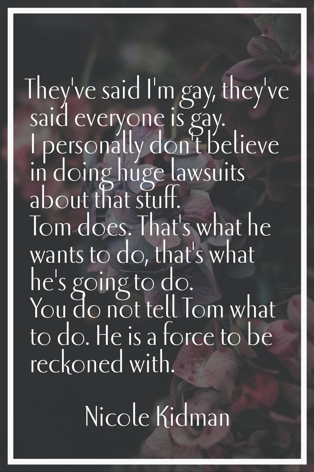 They've said I'm gay, they've said everyone is gay. I personally don't believe in doing huge lawsui