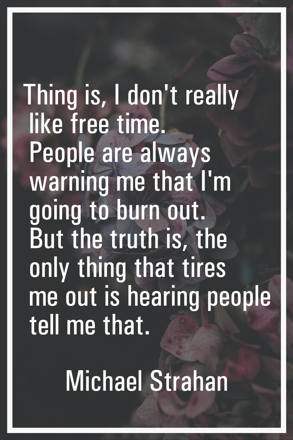 Thing is, I don't really like free time. People are always warning me that I'm going to burn out. B