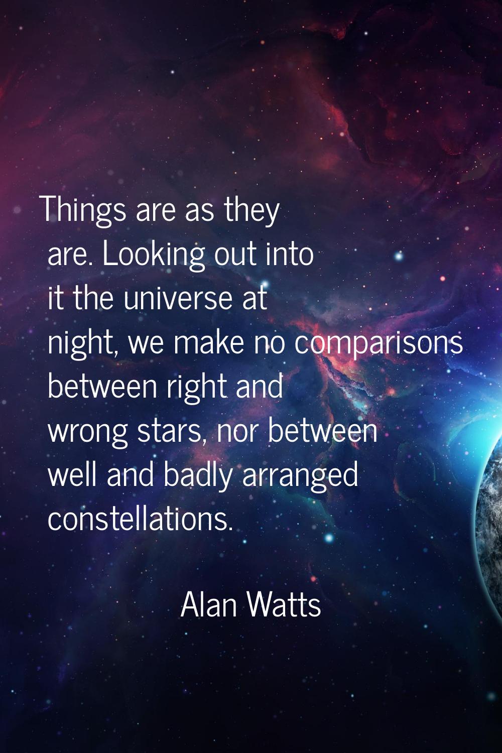 Things are as they are. Looking out into it the universe at night, we make no comparisons between r