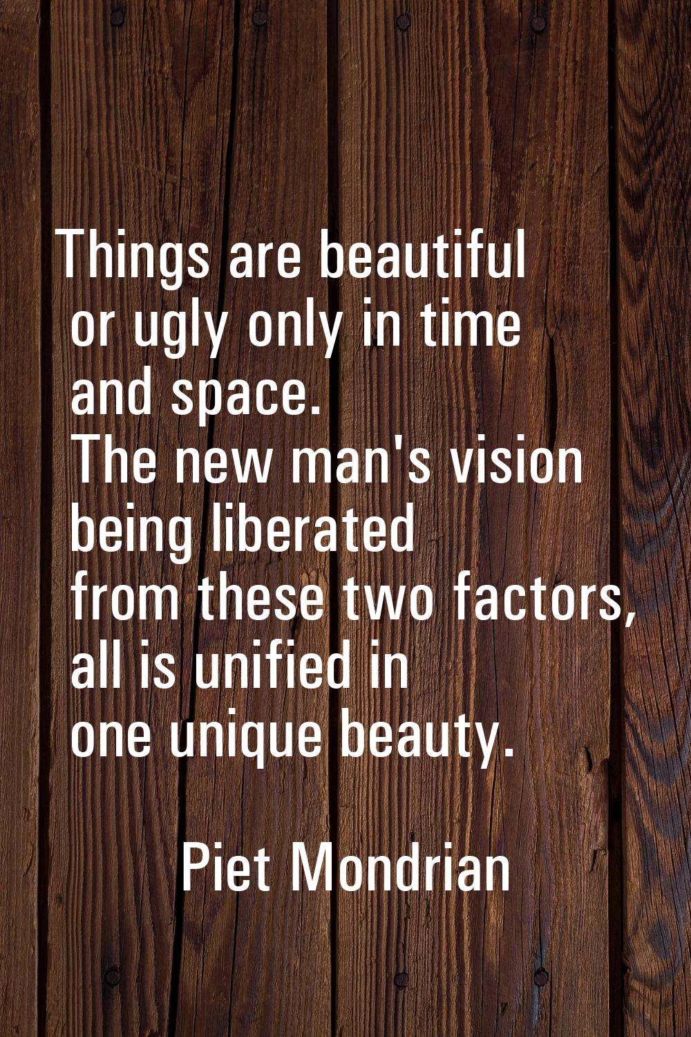 Things are beautiful or ugly only in time and space. The new man's vision being liberated from thes