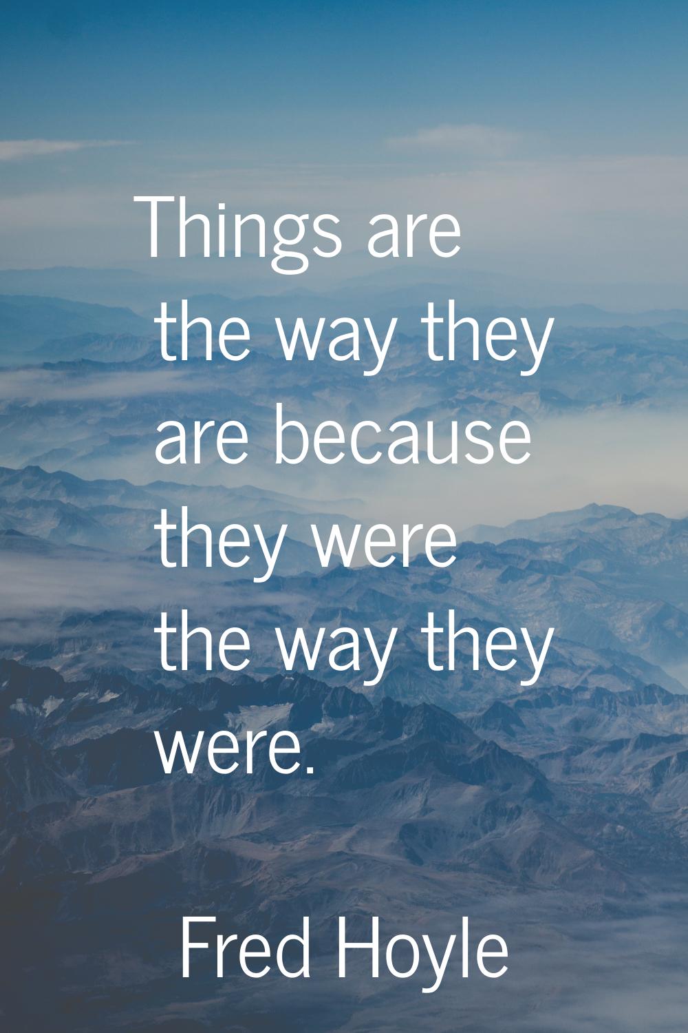 Things are the way they are because they were the way they were.