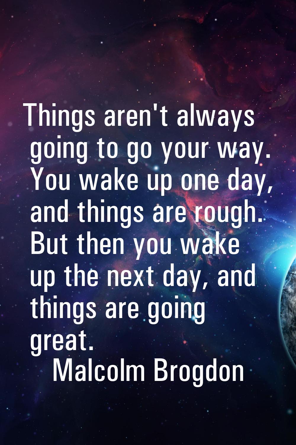 Things aren't always going to go your way. You wake up one day, and things are rough. But then you 