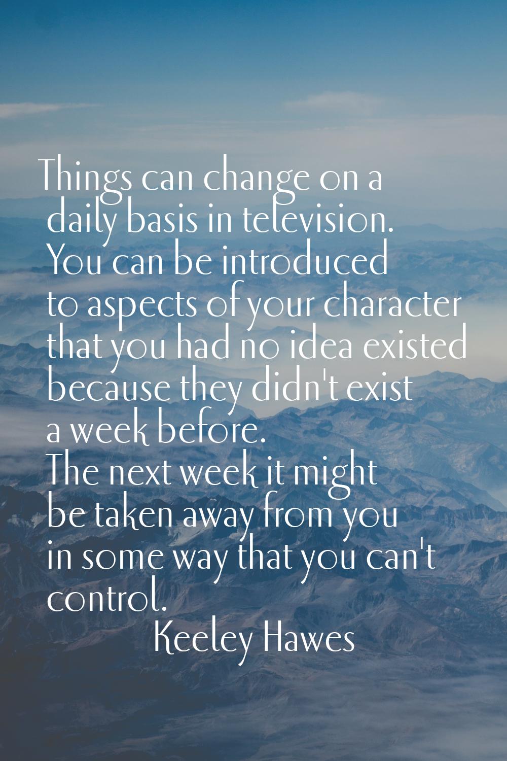 Things can change on a daily basis in television. You can be introduced to aspects of your characte