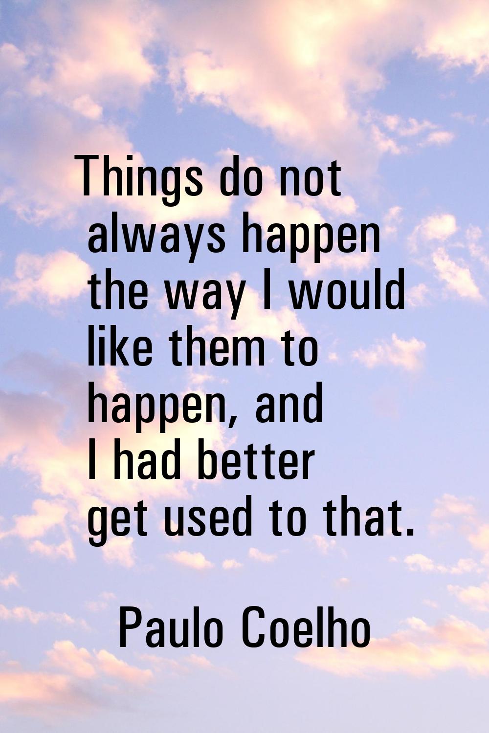 Things do not always happen the way I would like them to happen, and I had better get used to that.