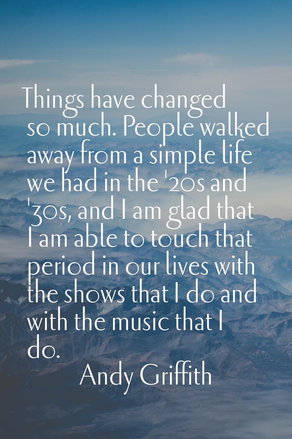 Things have changed so much. People walked away from a simple life we had in the '20s and '30s, and