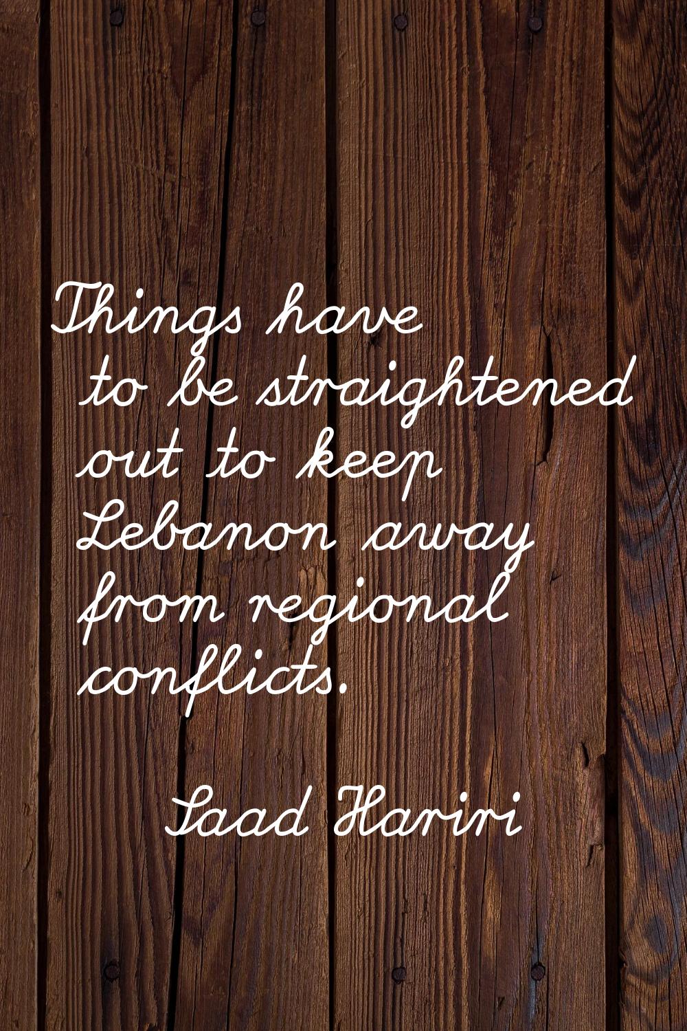 Things have to be straightened out to keep Lebanon away from regional conflicts.