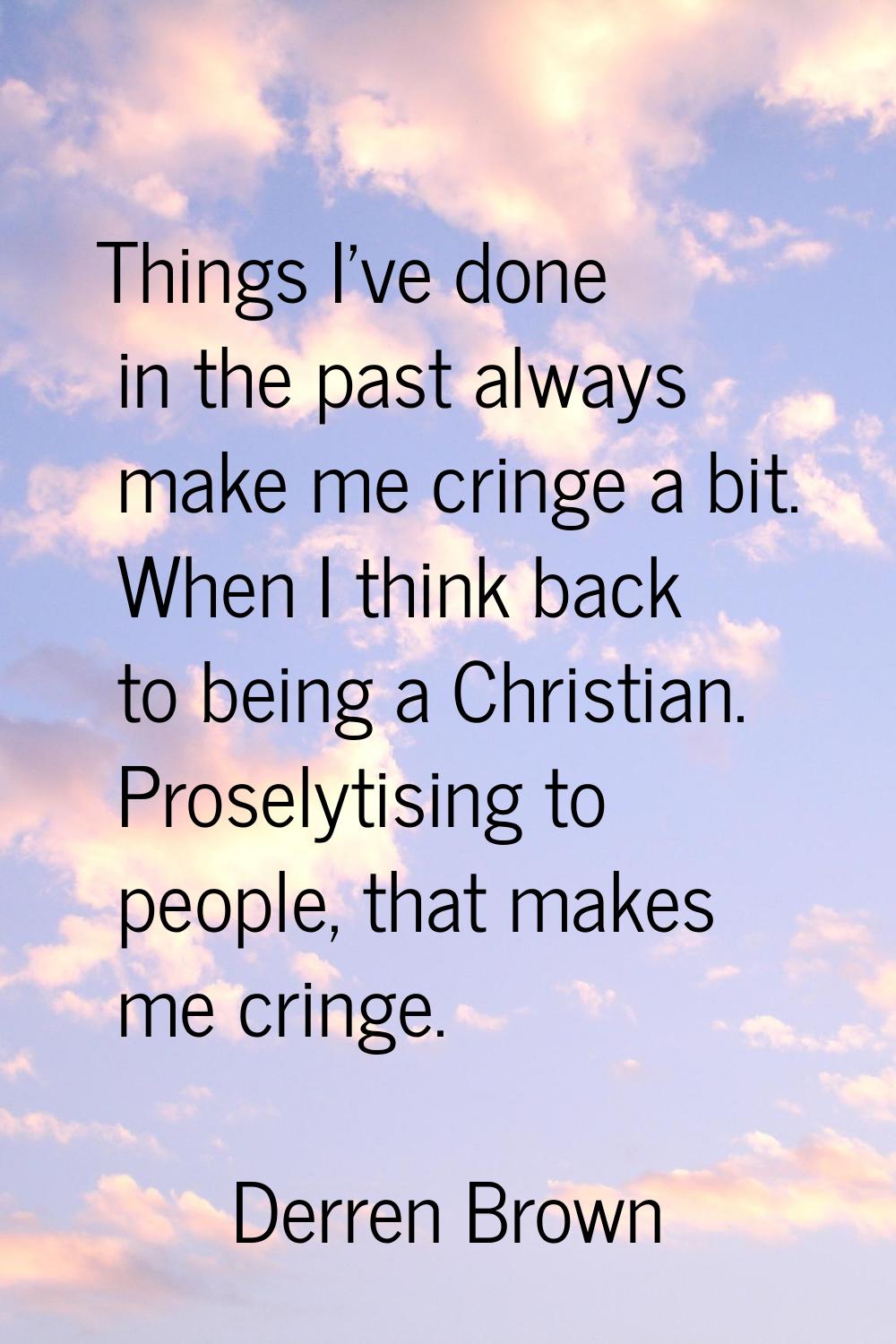 Things I've done in the past always make me cringe a bit. When I think back to being a Christian. P