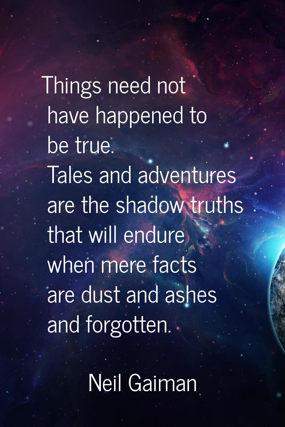 Things need not have happened to be true. Tales and adventures are the shadow truths that will endu