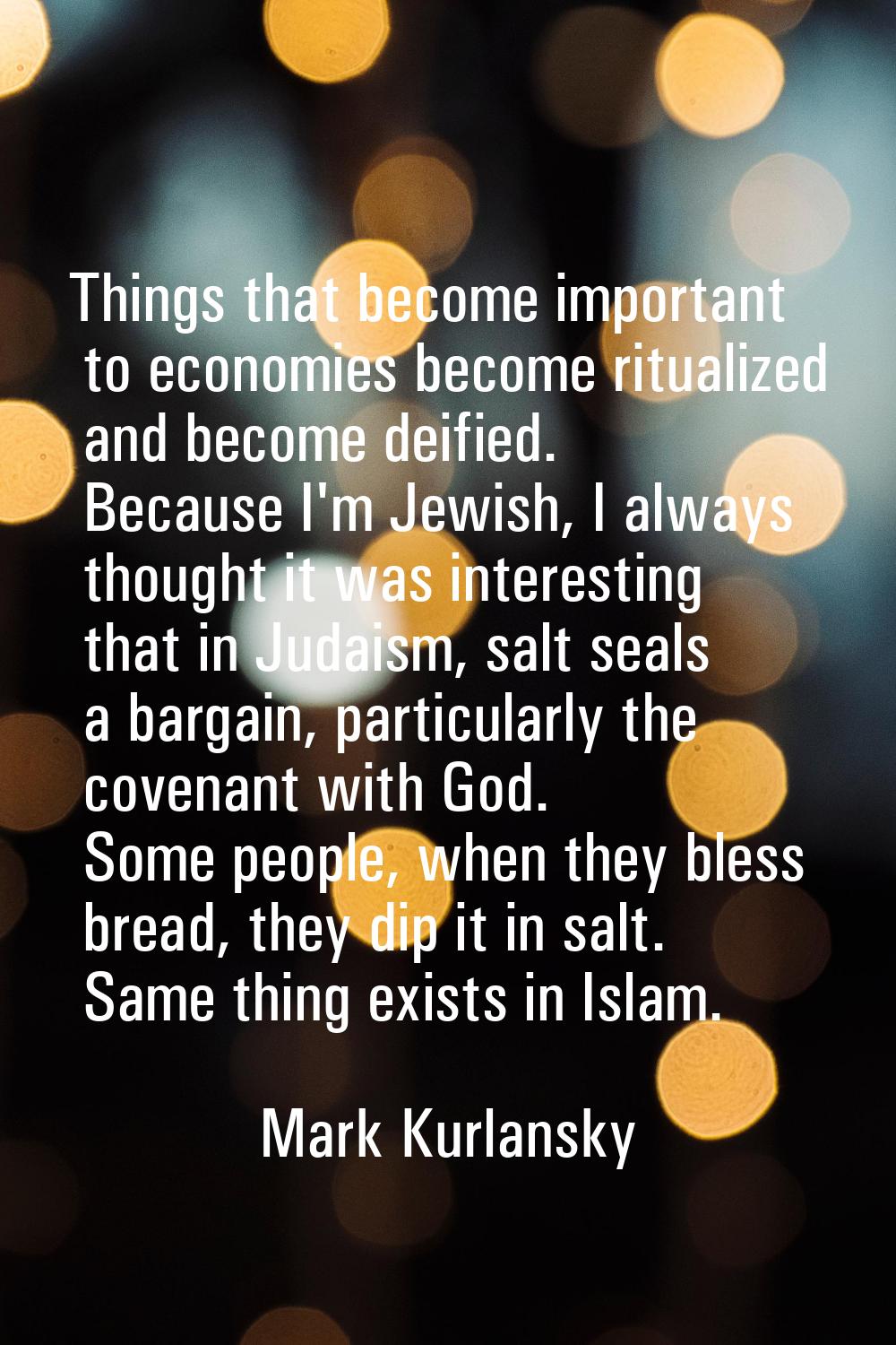 Things that become important to economies become ritualized and become deified. Because I'm Jewish,