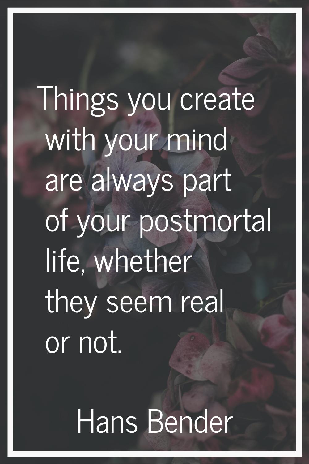Things you create with your mind are always part of your postmortal life, whether they seem real or