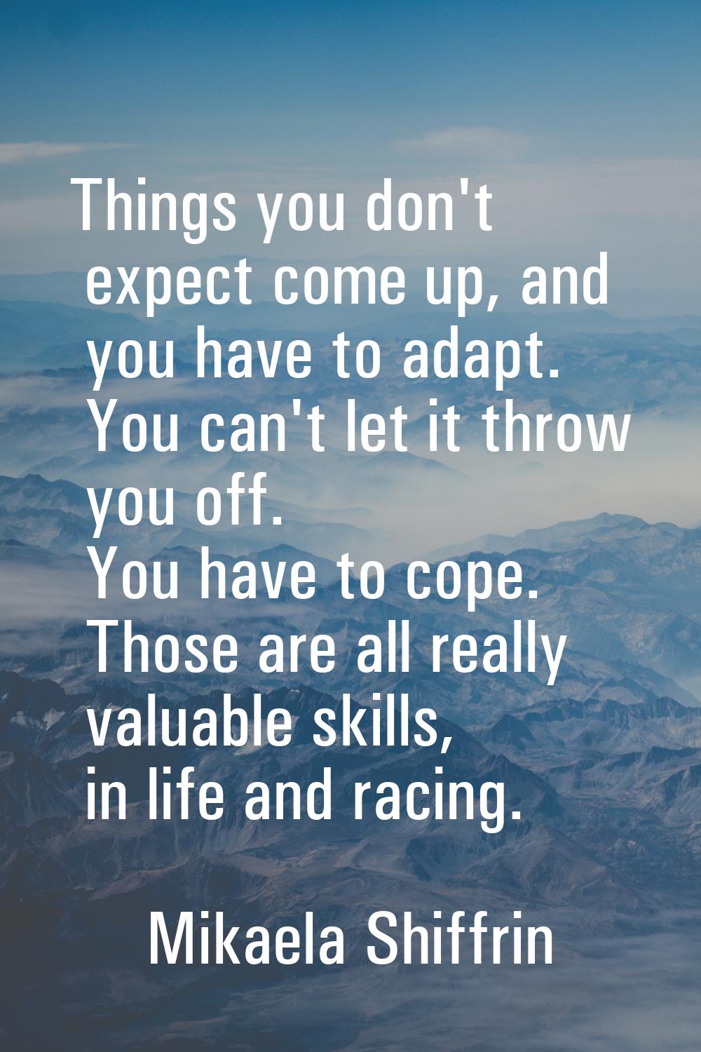 Things you don't expect come up, and you have to adapt. You can't let it throw you off. You have to