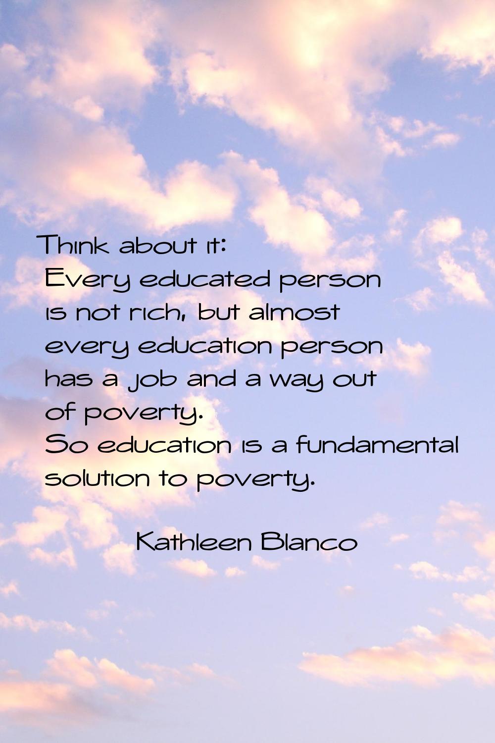 Think about it: Every educated person is not rich, but almost every education person has a job and 