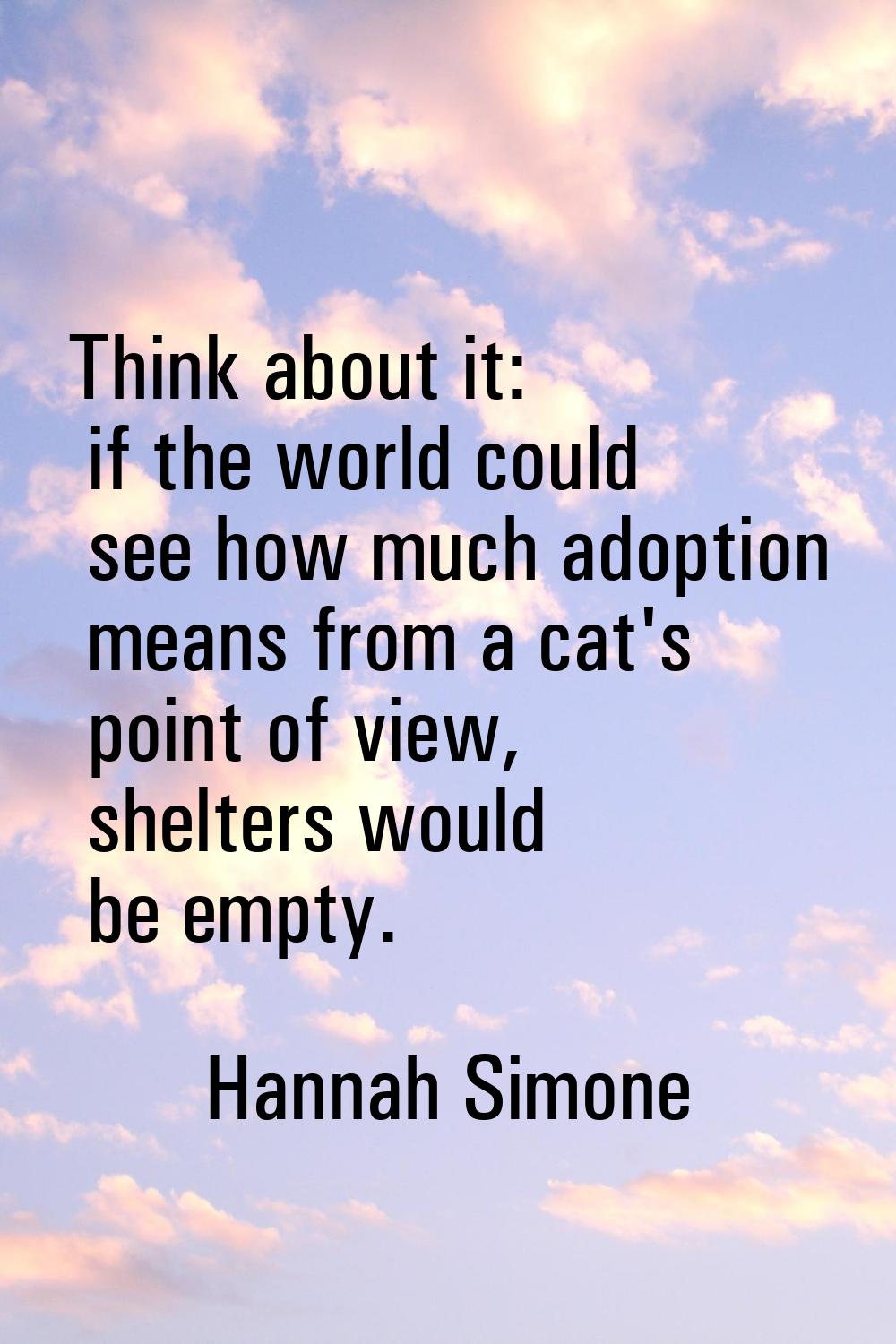 Think about it: if the world could see how much adoption means from a cat's point of view, shelters