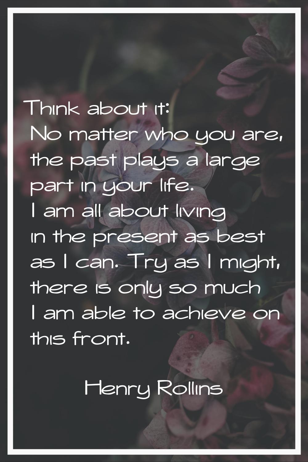 Think about it: No matter who you are, the past plays a large part in your life. I am all about liv