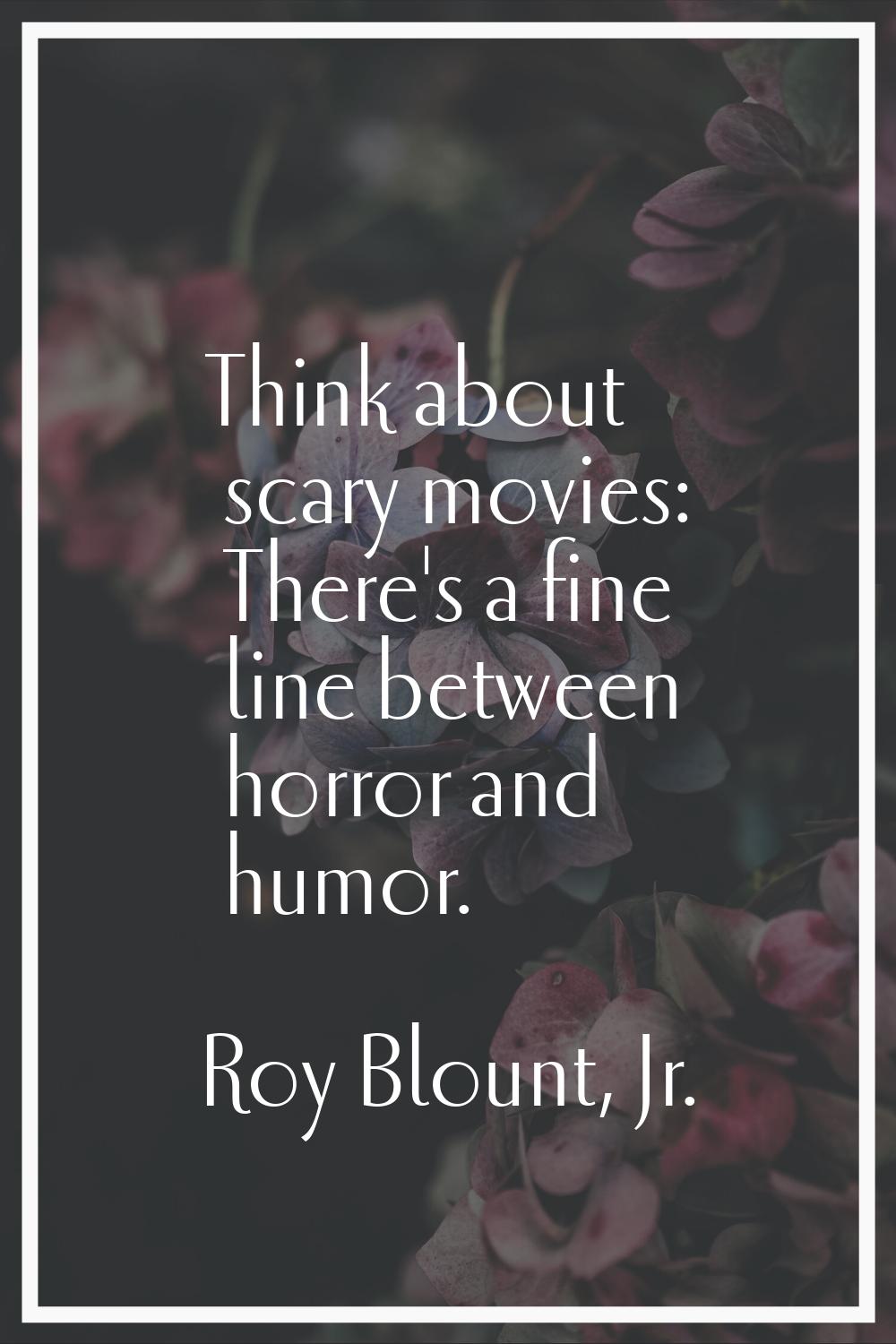 Think about scary movies: There's a fine line between horror and humor.