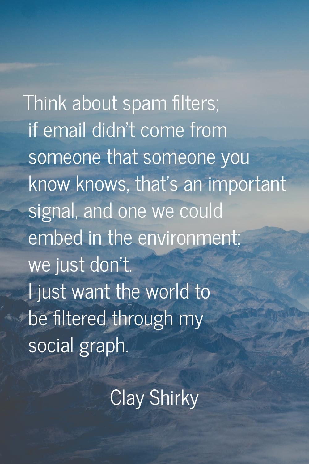 Think about spam filters; if email didn't come from someone that someone you know knows, that's an 