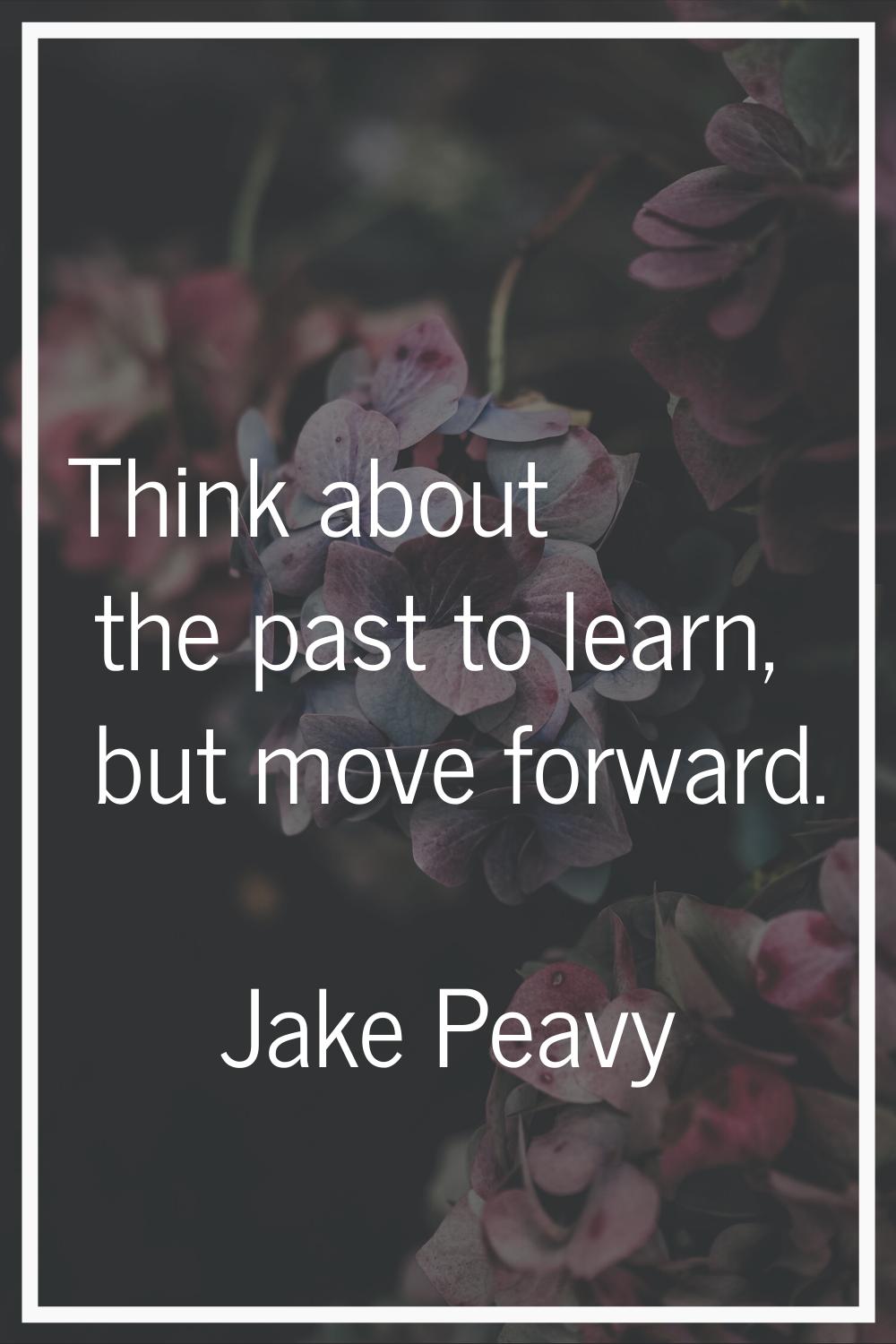 Think about the past to learn, but move forward.