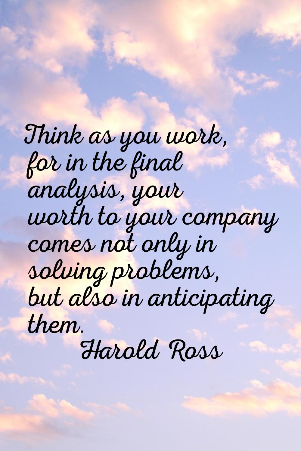 Think as you work, for in the final analysis, your worth to your company comes not only in solving 
