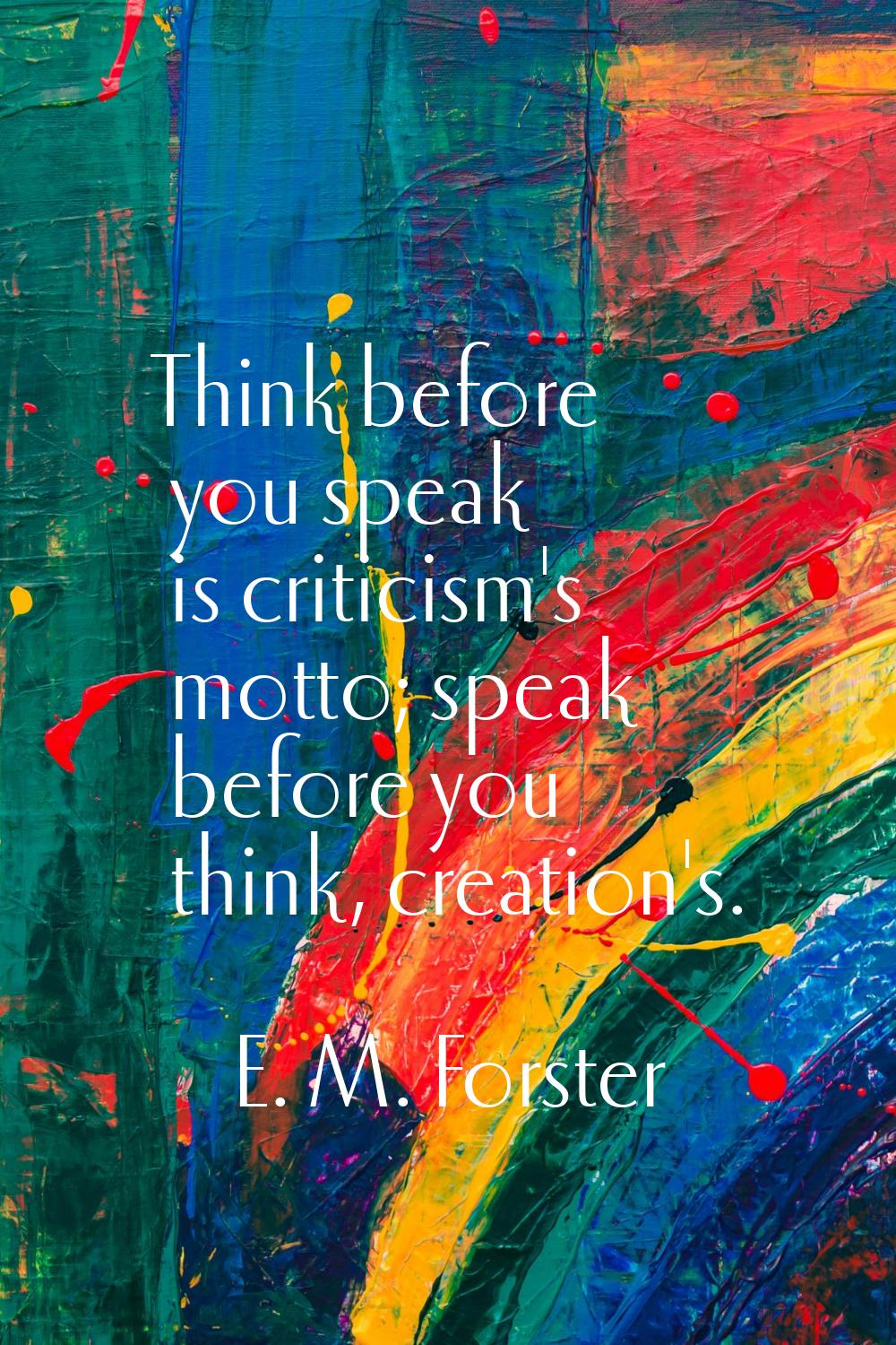 Think before you speak is criticism's motto; speak before you think, creation's.