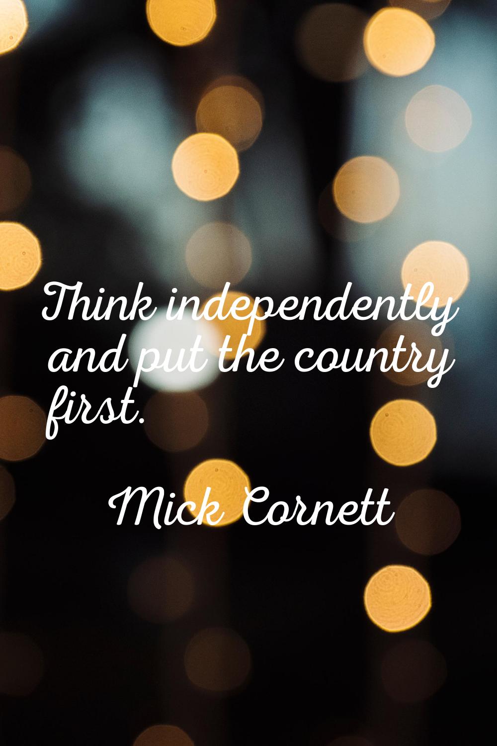 Think independently and put the country first.