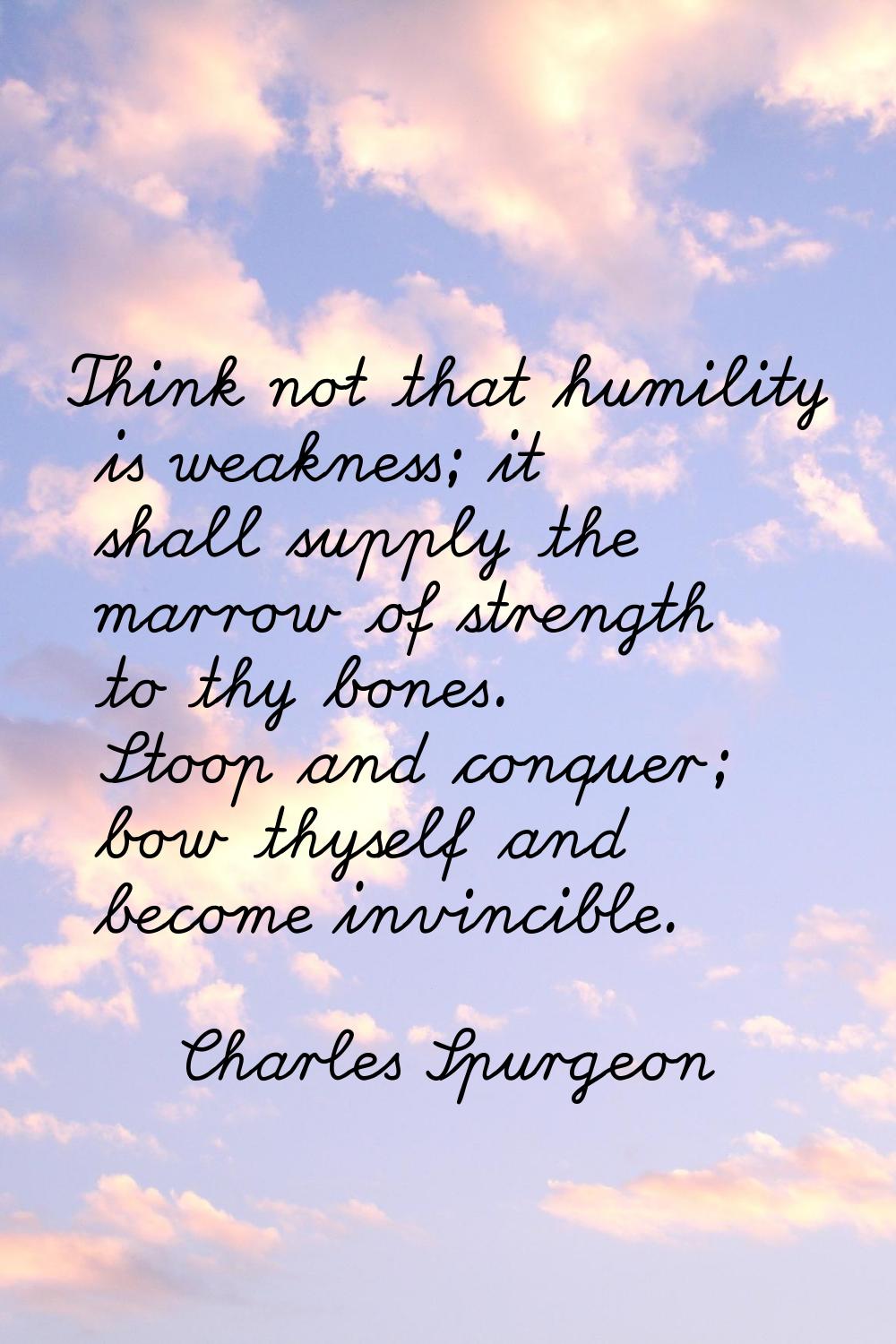 Think not that humility is weakness; it shall supply the marrow of strength to thy bones. Stoop and