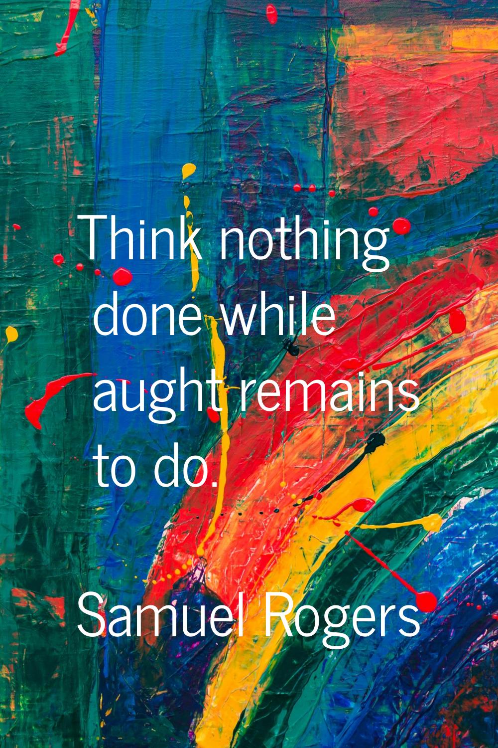 Think nothing done while aught remains to do.