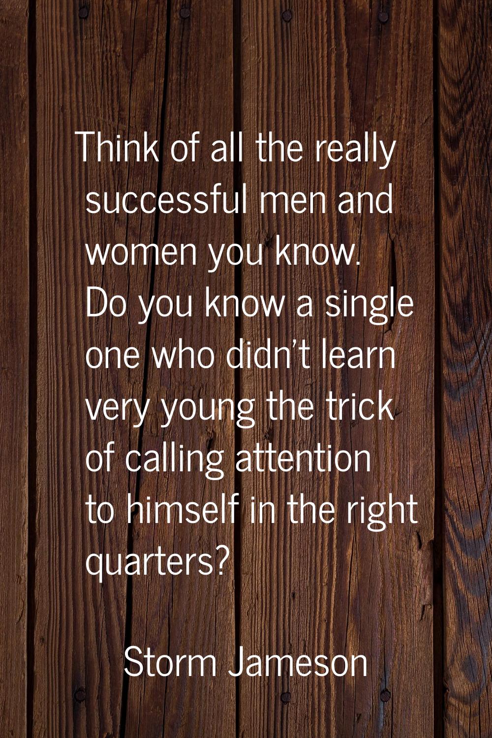 Think of all the really successful men and women you know. Do you know a single one who didn't lear