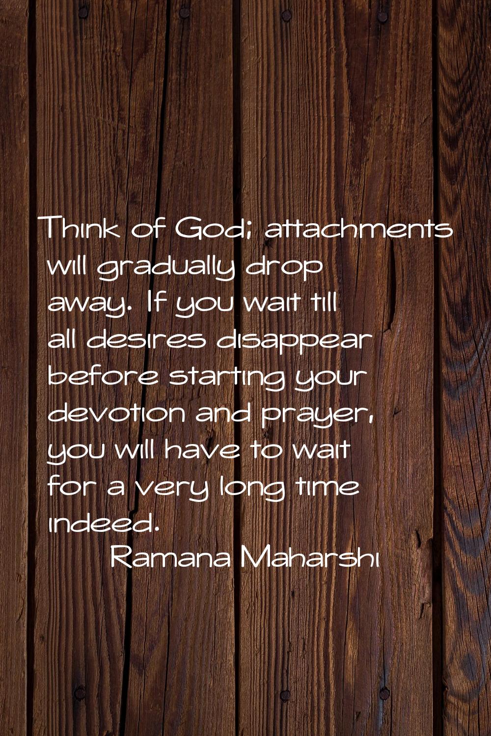 Think of God; attachments will gradually drop away. If you wait till all desires disappear before s