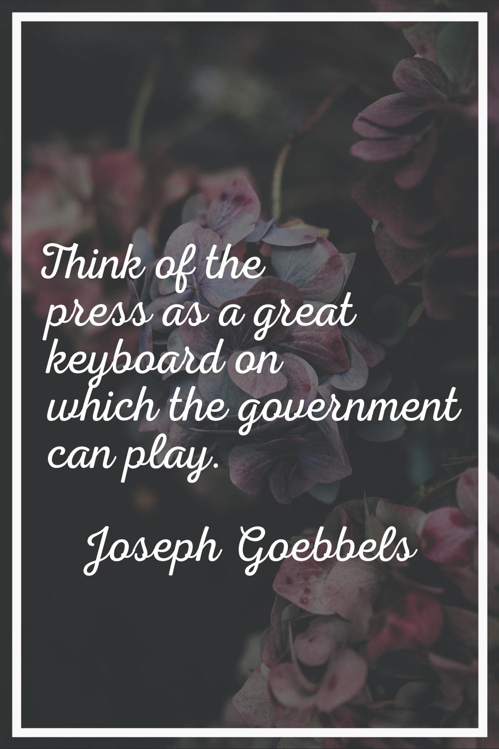 Think of the press as a great keyboard on which the government can play.
