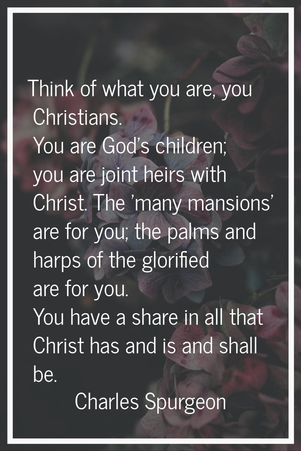 Think of what you are, you Christians. You are God's children; you are joint heirs with Christ. The