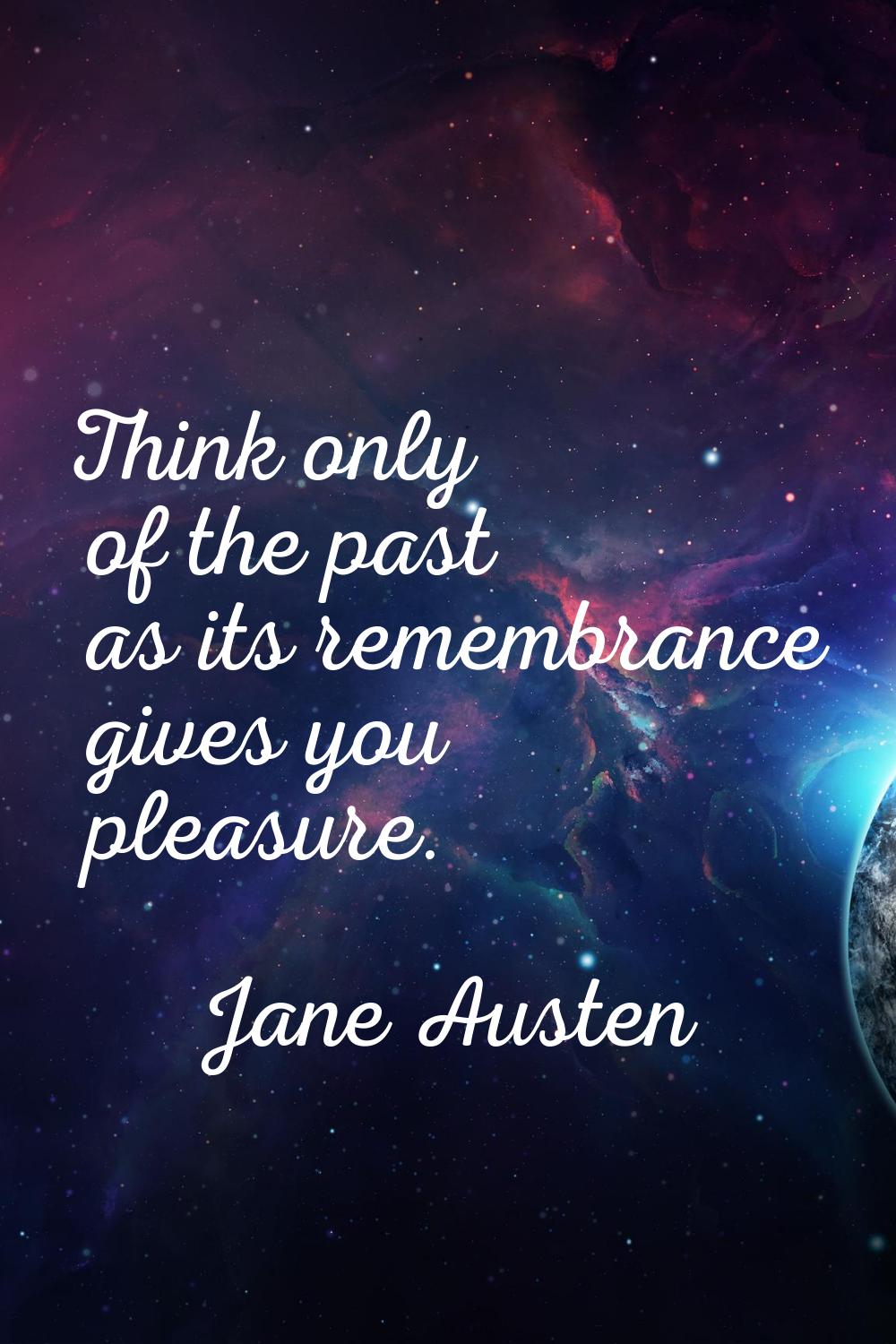 Think only of the past as its remembrance gives you pleasure.