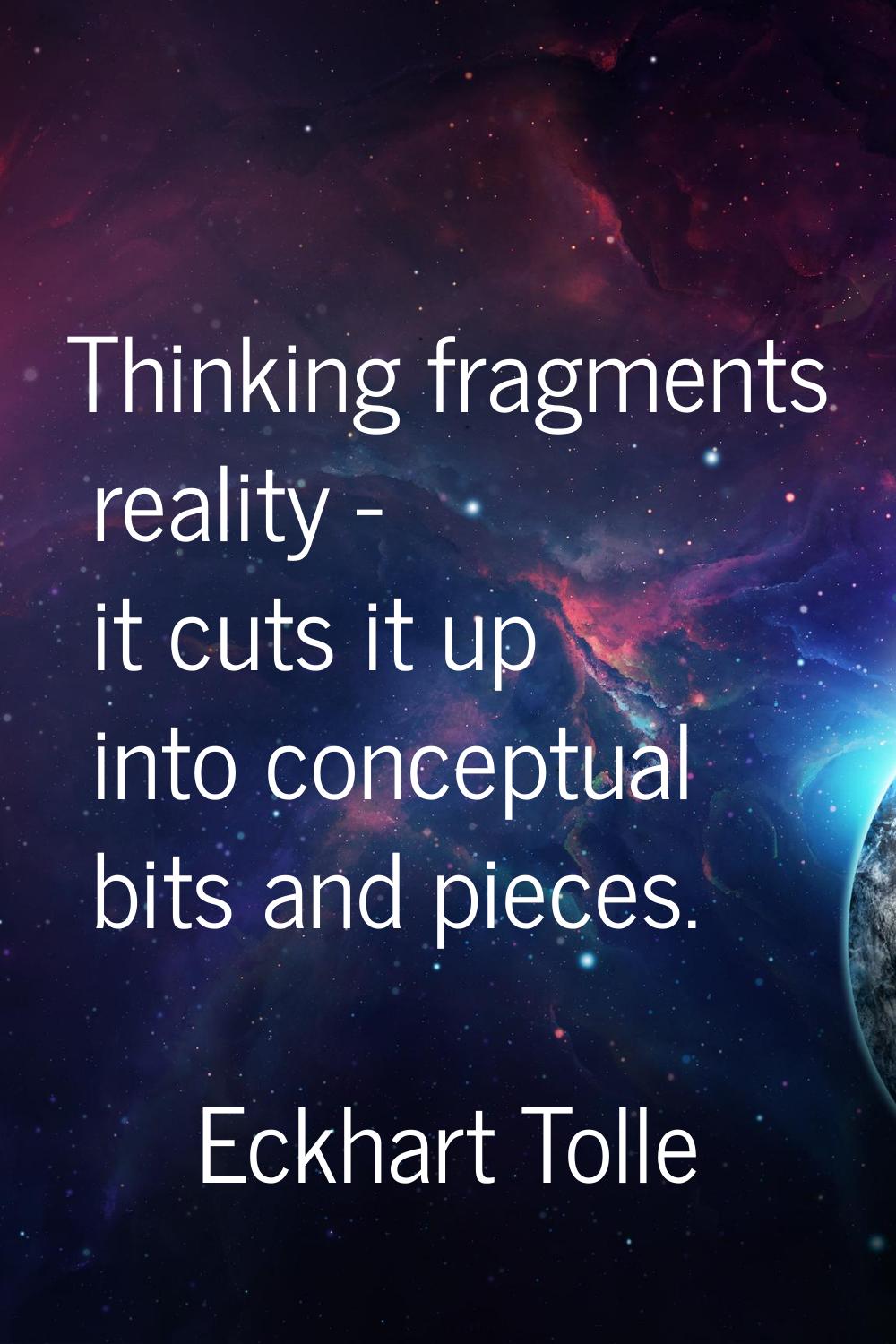 Thinking fragments reality - it cuts it up into conceptual bits and pieces.