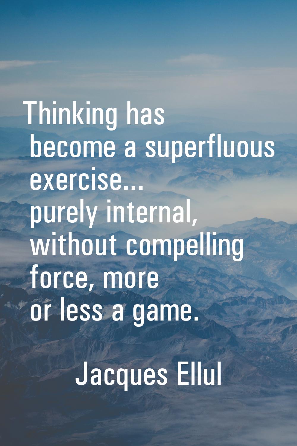 Thinking has become a superfluous exercise... purely internal, without compelling force, more or le