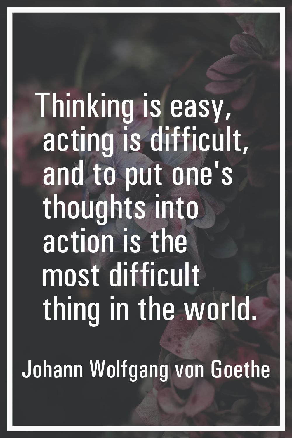 Thinking is easy, acting is difficult, and to put one's thoughts into action is the most difficult 