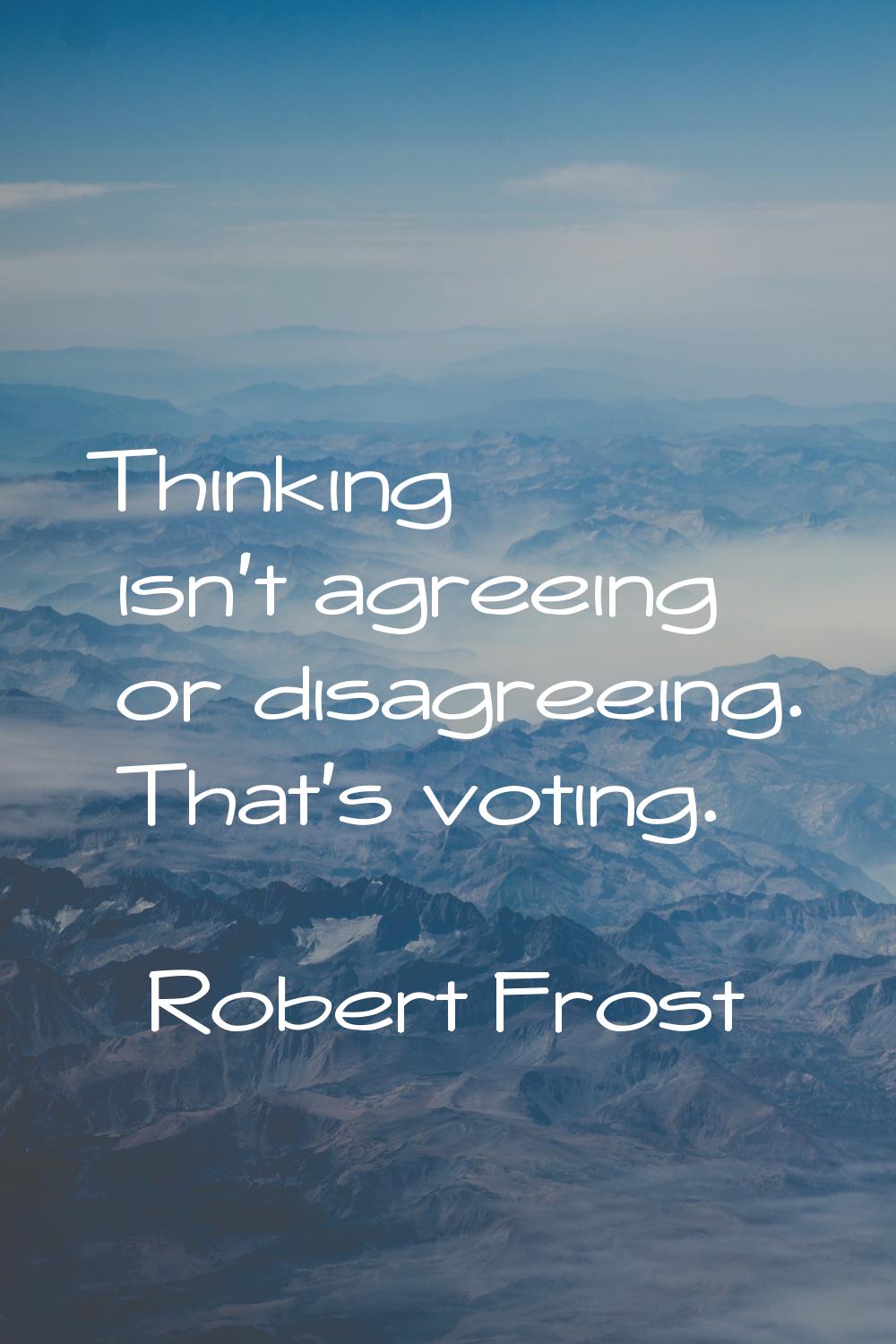 Thinking isn't agreeing or disagreeing. That's voting.