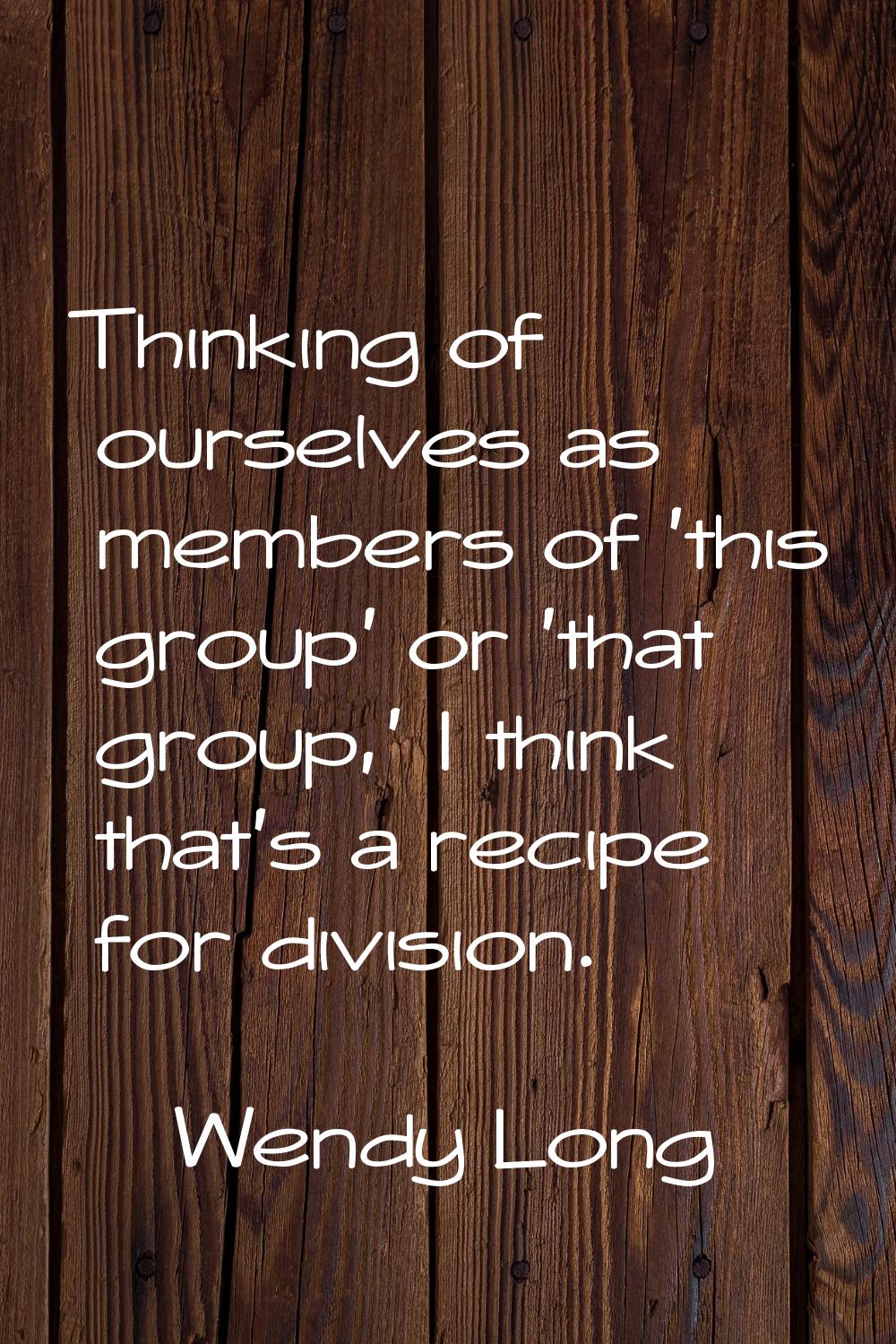 Thinking of ourselves as members of 'this group' or 'that group,' I think that's a recipe for divis