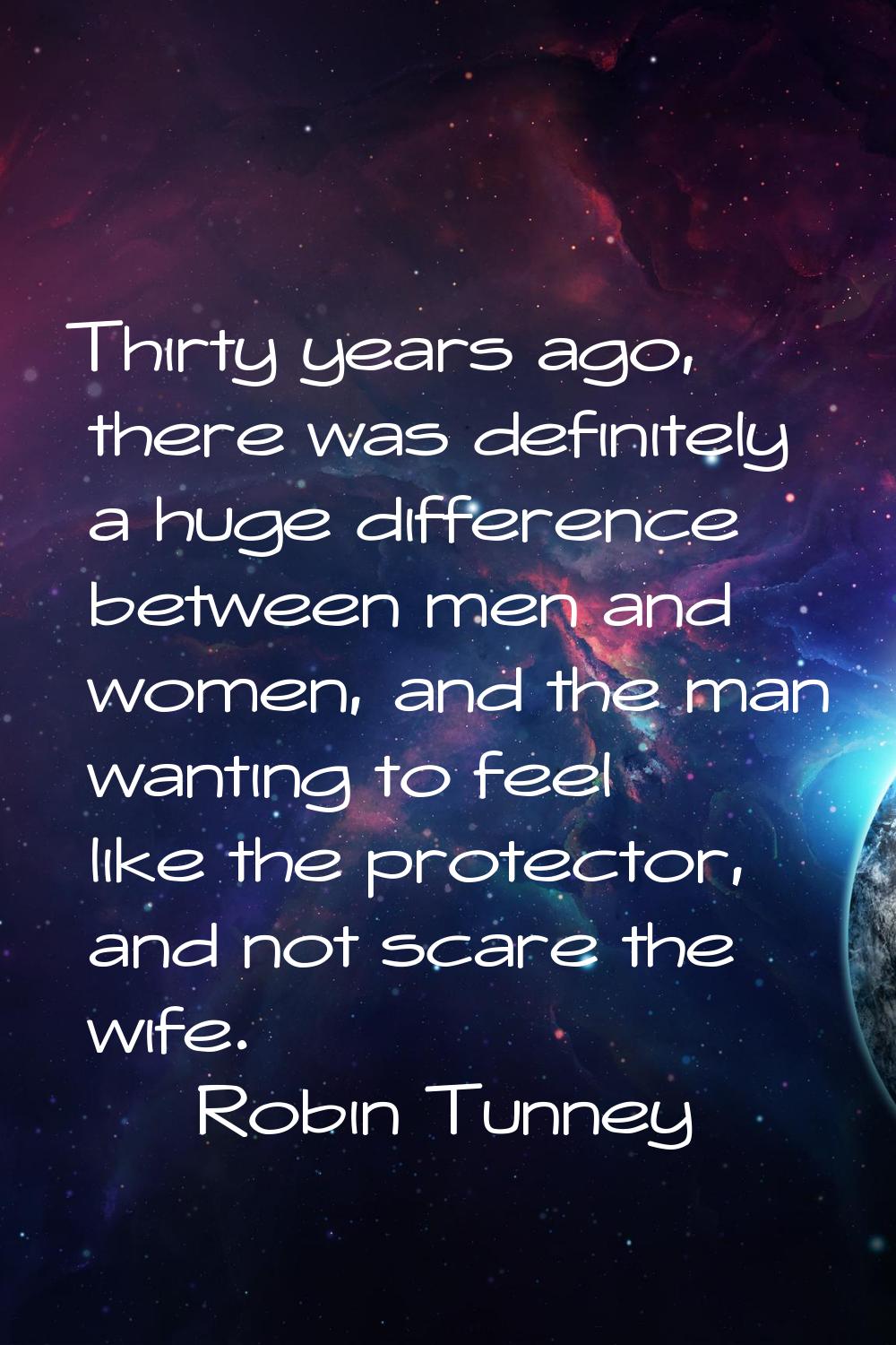 Thirty years ago, there was definitely a huge difference between men and women, and the man wanting