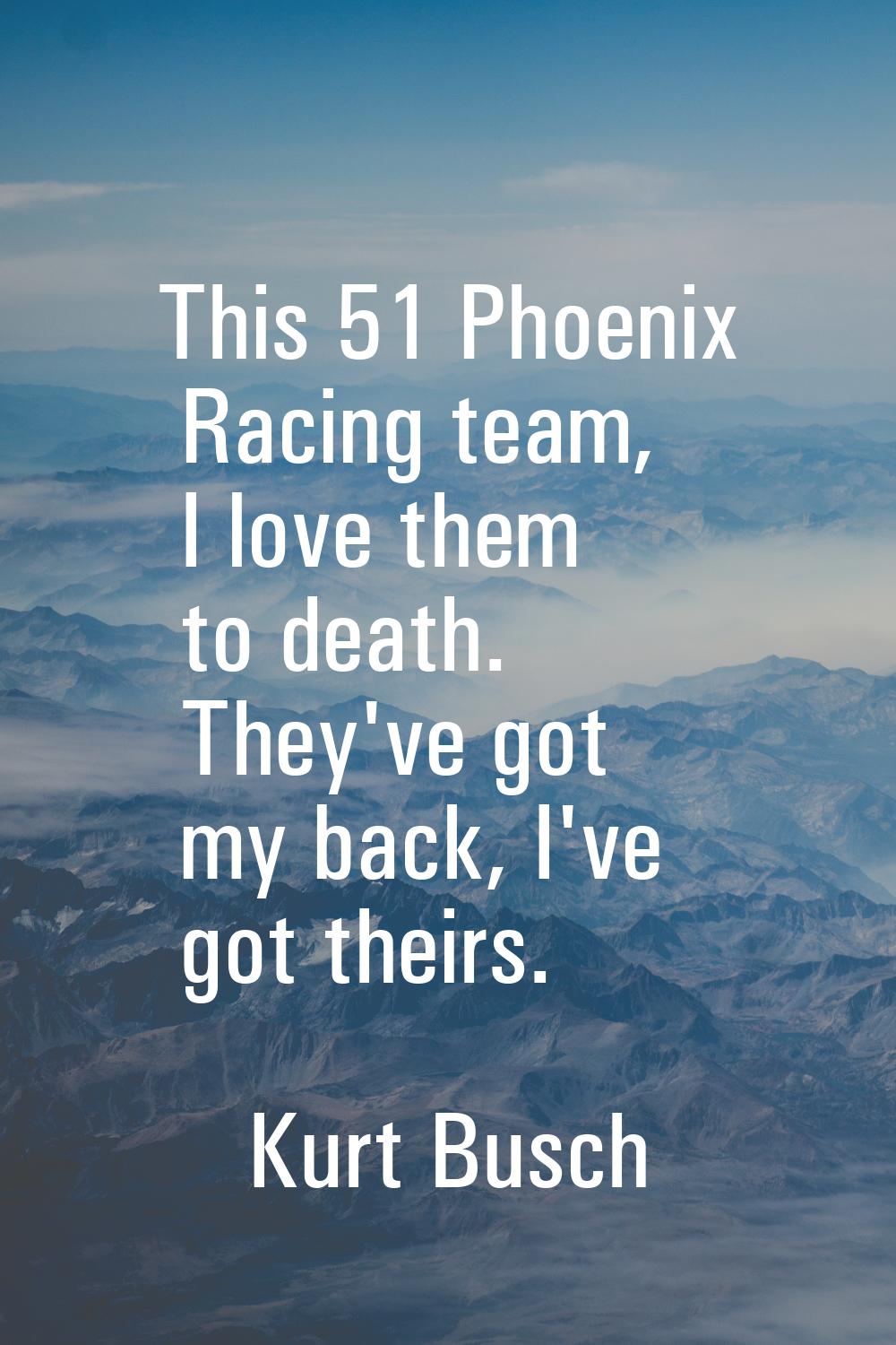This 51 Phoenix Racing team, I love them to death. They've got my back, I've got theirs.