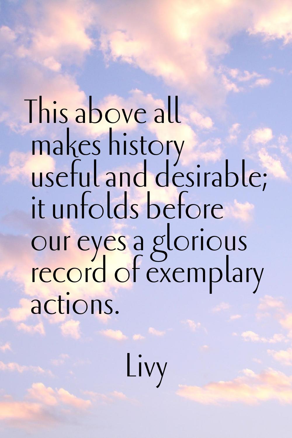 This above all makes history useful and desirable; it unfolds before our eyes a glorious record of 