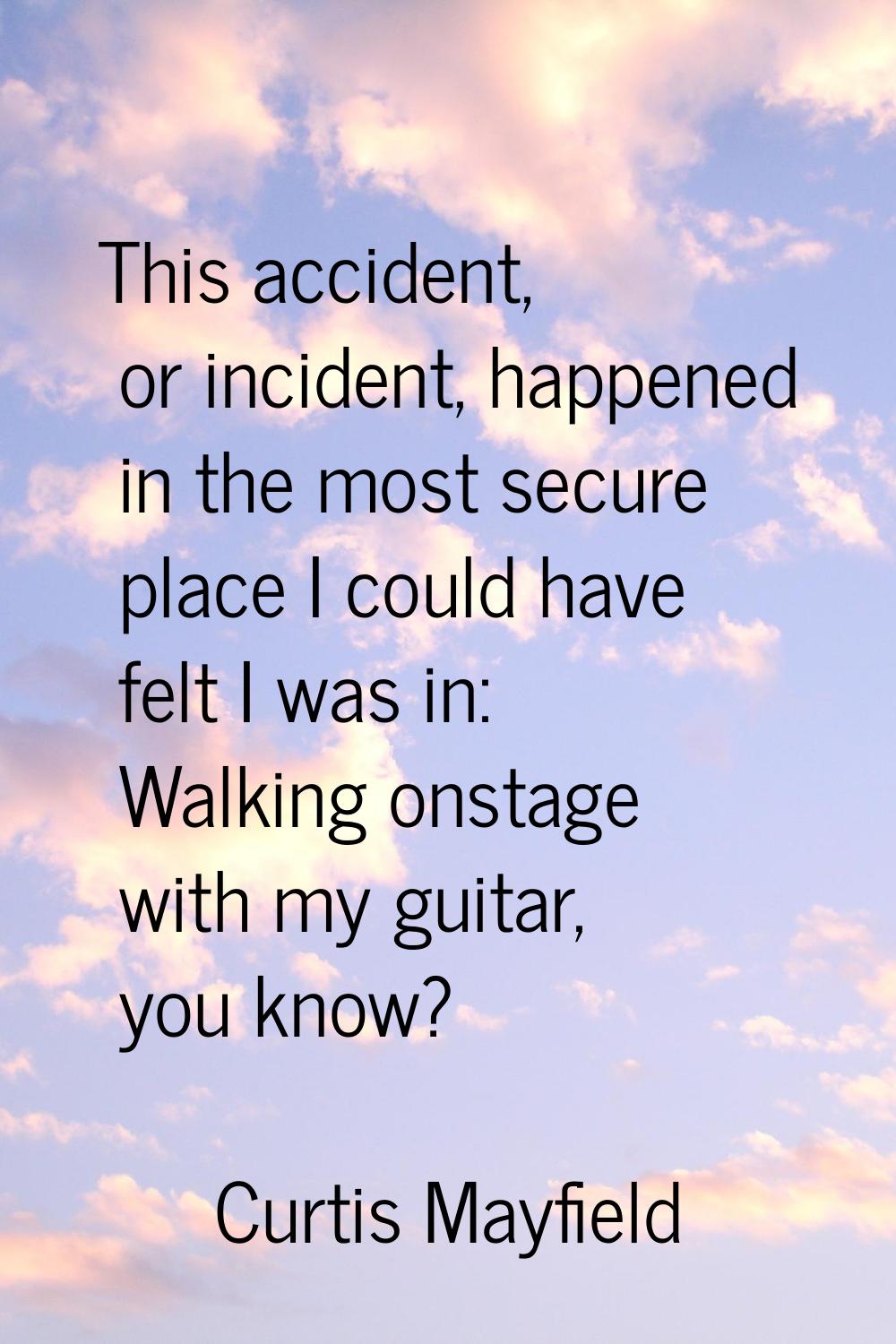 This accident, or incident, happened in the most secure place I could have felt I was in: Walking o