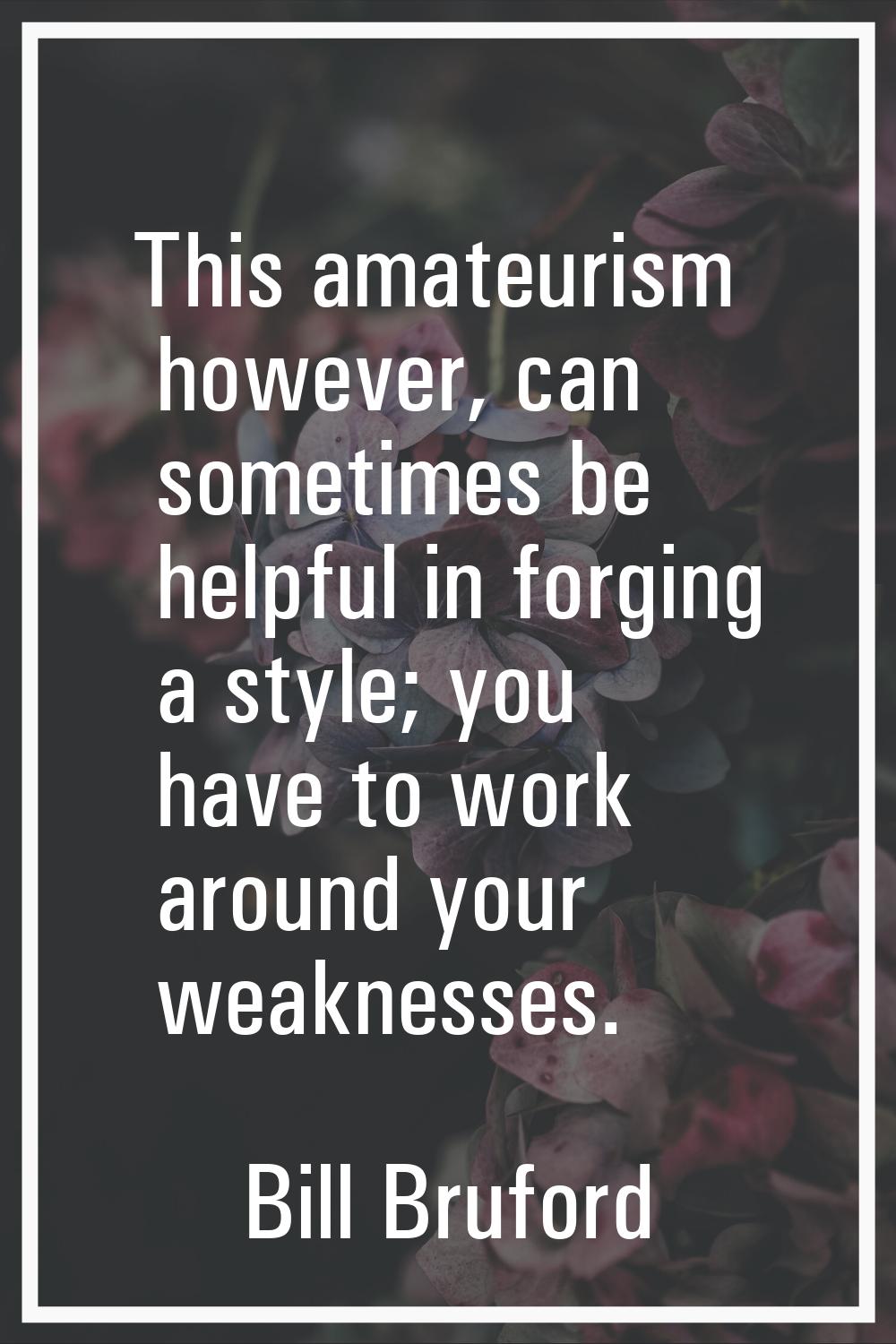This amateurism however, can sometimes be helpful in forging a style; you have to work around your 