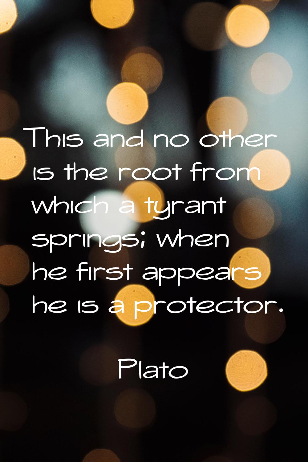 This and no other is the root from which a tyrant springs; when he first appears he is a protector.