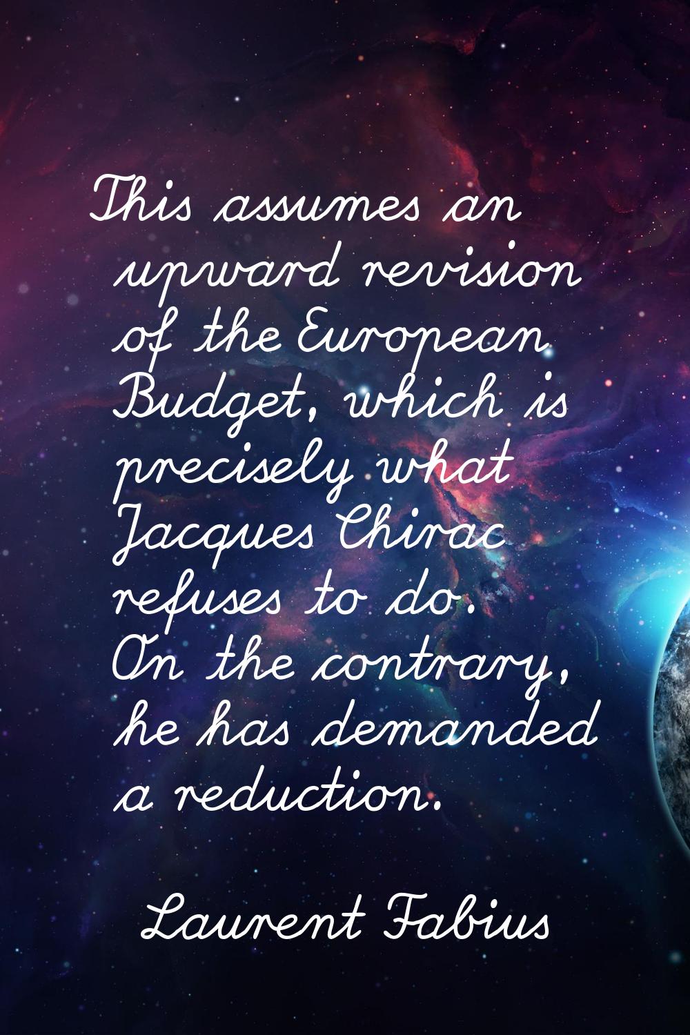 This assumes an upward revision of the European Budget, which is precisely what Jacques Chirac refu