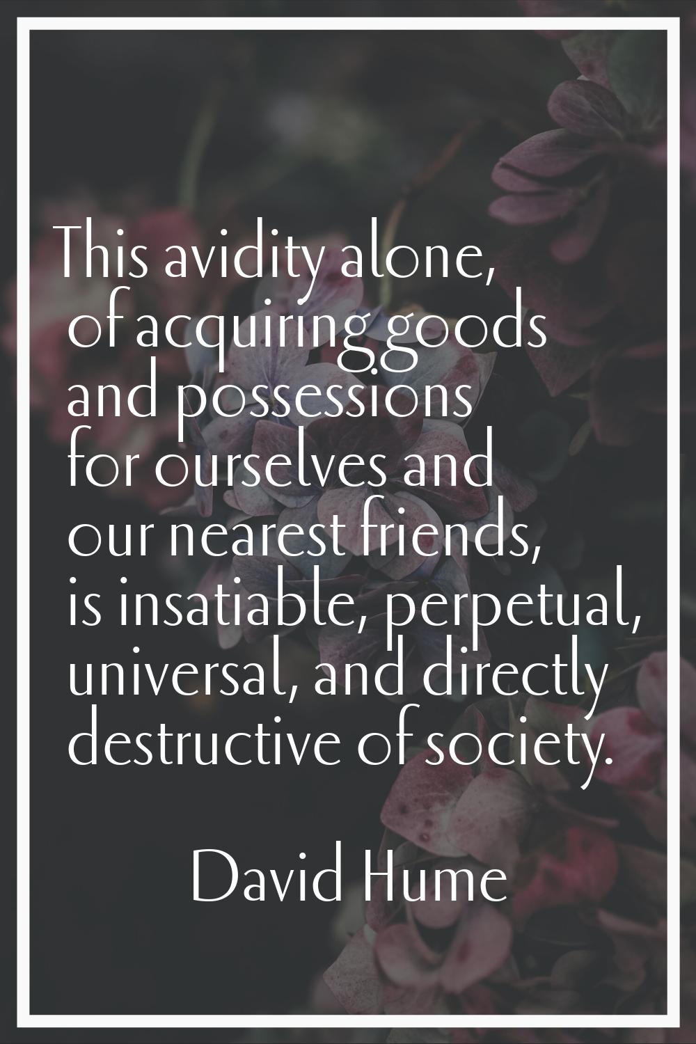 This avidity alone, of acquiring goods and possessions for ourselves and our nearest friends, is in